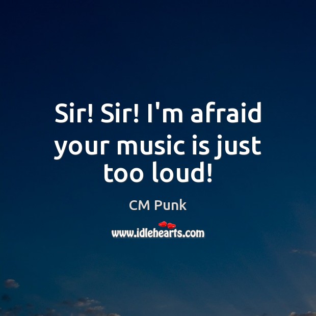 Sir! Sir! I’m afraid your music is just too loud! CM Punk Picture Quote