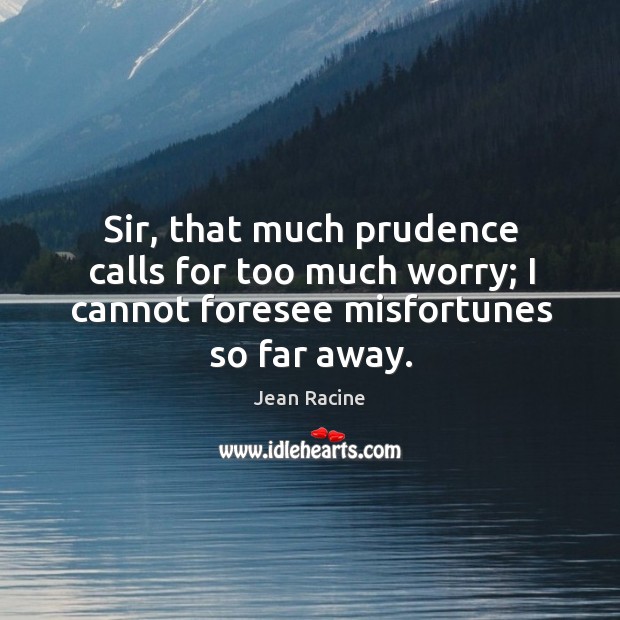 Sir, that much prudence calls for too much worry; I cannot foresee Image