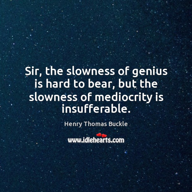 Sir, the slowness of genius is hard to bear, but the slowness Henry Thomas Buckle Picture Quote