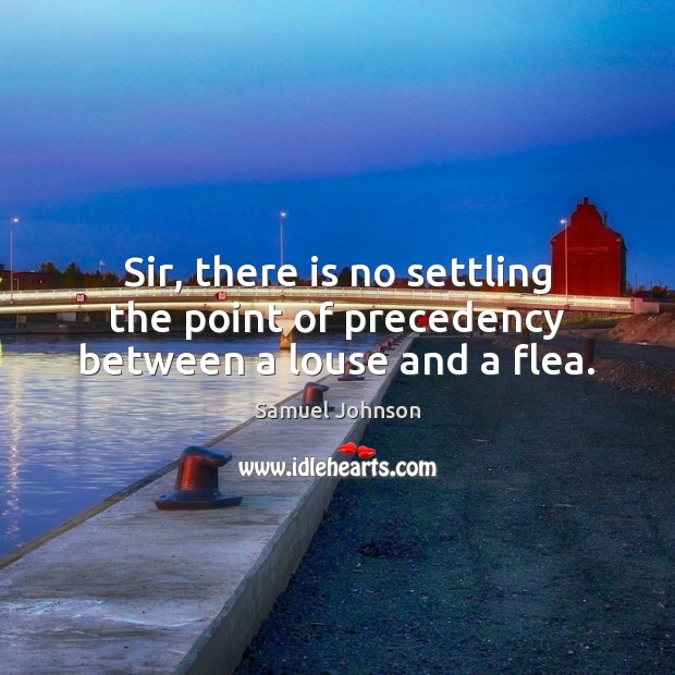 Sir, there is no settling the point of precedency between a louse and a flea. Samuel Johnson Picture Quote