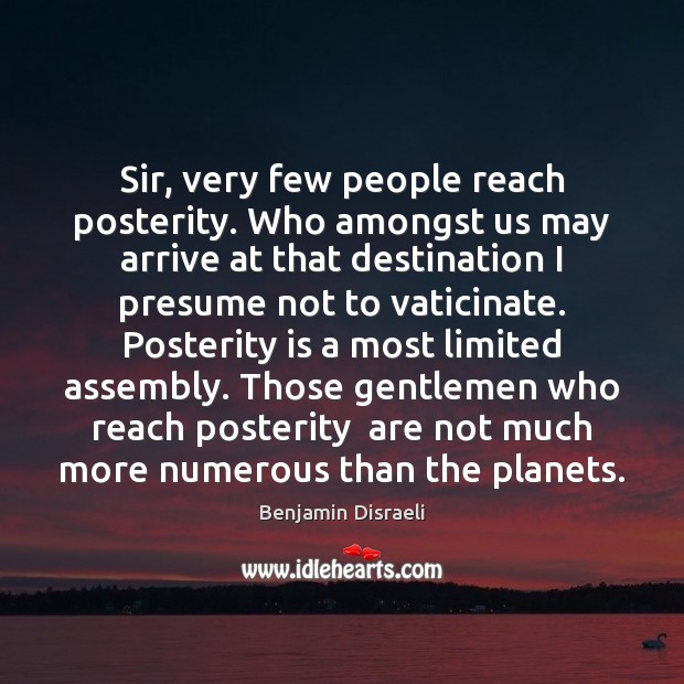 Sir, very few people reach posterity. Who amongst us may arrive at Benjamin Disraeli Picture Quote