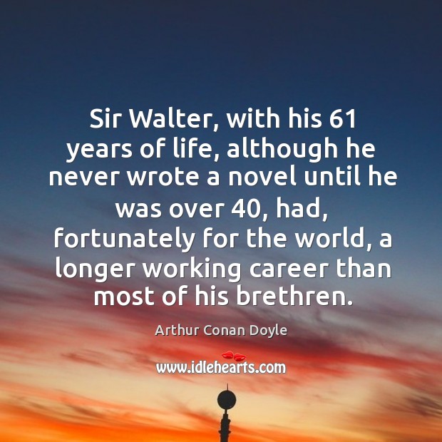 Sir walter, with his 61 years of life, although he never wrote a novel until he was over 40 Arthur Conan Doyle Picture Quote