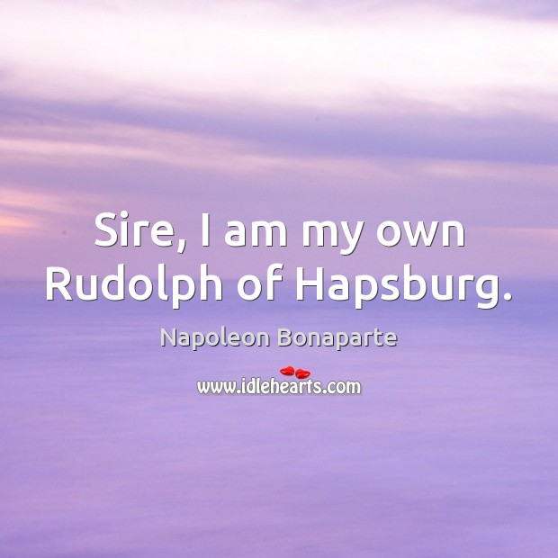 Sire, I am my own Rudolph of Hapsburg. Napoleon Bonaparte Picture Quote