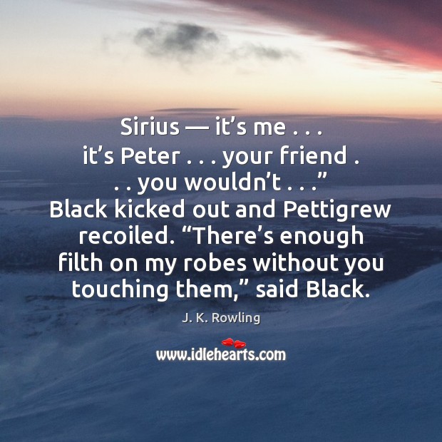 Sirius — it’s me . . . it’s Peter . . . your friend . . . you wouldn’t . . .” J. K. Rowling Picture Quote