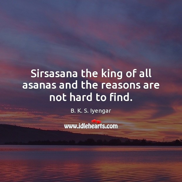 Sirsasana the king of all asanas and the reasons are not hard to find. B. K. S. Iyengar Picture Quote