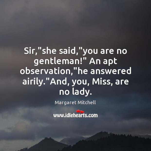 Sir,”she said,”you are no gentleman!” An apt observation,”he answered Margaret Mitchell Picture Quote