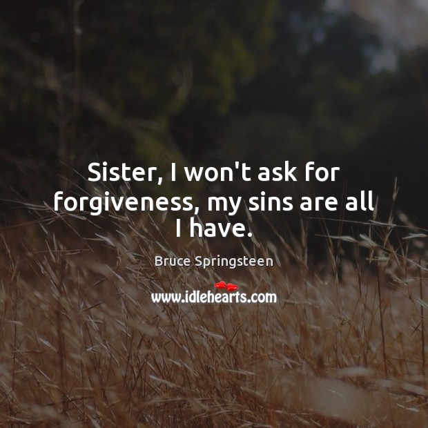 Sister, I won’t ask for forgiveness, my sins are all I have. Bruce Springsteen Picture Quote