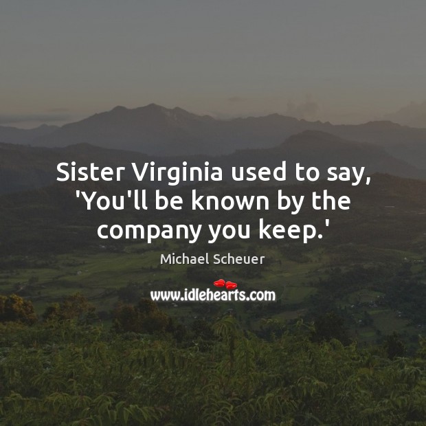 Sister Virginia used to say, ‘You’ll be known by the company you keep.’ Michael Scheuer Picture Quote