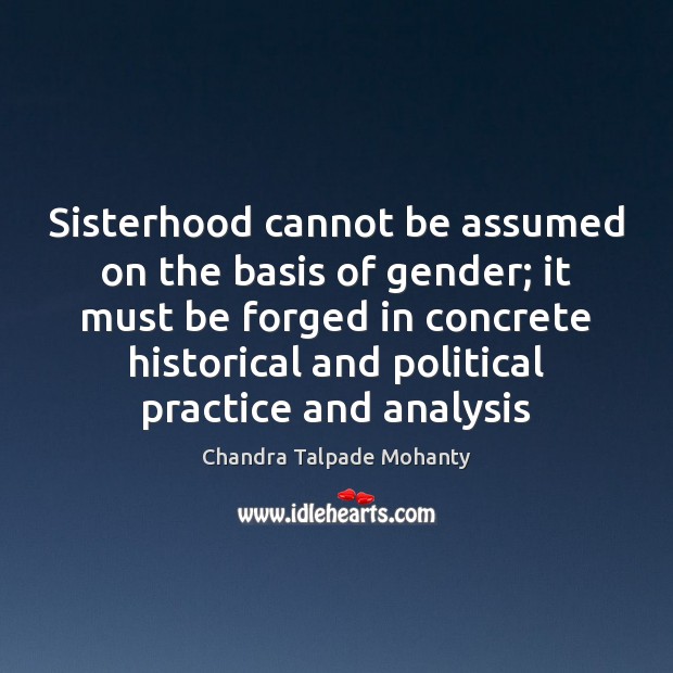 Sisterhood cannot be assumed on the basis of gender; it must be Chandra Talpade Mohanty Picture Quote