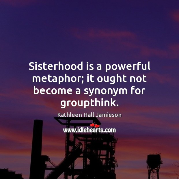 Sisterhood is a powerful metaphor; it ought not become a synonym for groupthink. Kathleen Hall Jamieson Picture Quote