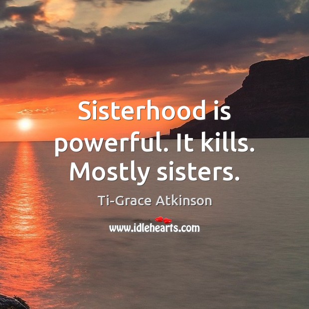 Sisterhood is powerful. It kills. Mostly sisters. Ti-Grace Atkinson Picture Quote
