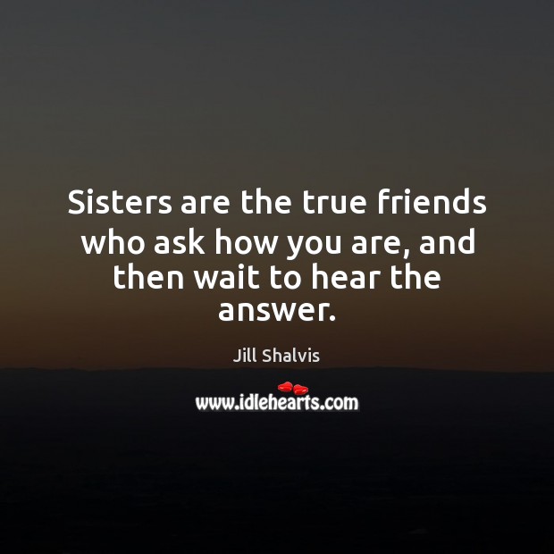 Sisters are the true friends who ask how you are, and then wait to hear the answer. Jill Shalvis Picture Quote