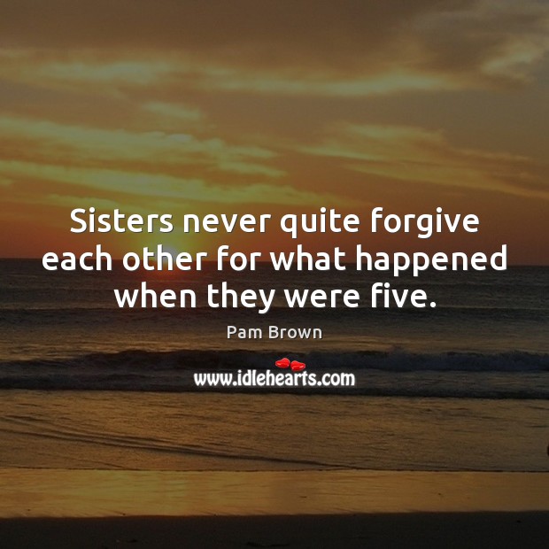 Sisters never quite forgive each other for what happened when they were five. Pam Brown Picture Quote
