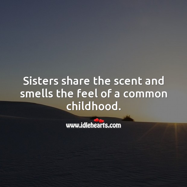 Sisters share the scent and smells the feel of a common childhood. Image