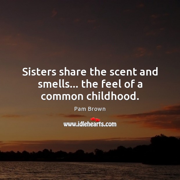 Sisters share the scent and smells… the feel of a common childhood. Pam Brown Picture Quote