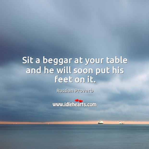 Sit a beggar at your table and he will soon put his feet on it. Russian Proverbs Image