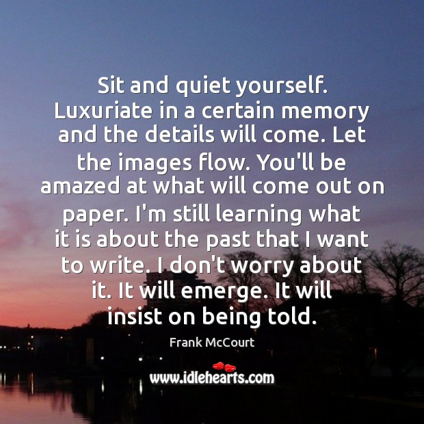 Sit and quiet yourself. Luxuriate in a certain memory and the details Frank McCourt Picture Quote