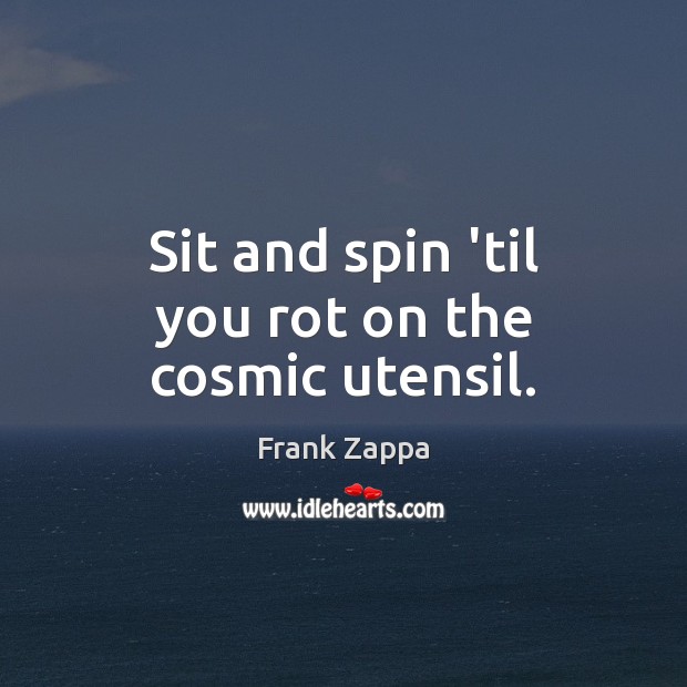 Sit and spin ’til you rot on the cosmic utensil. Frank Zappa Picture Quote