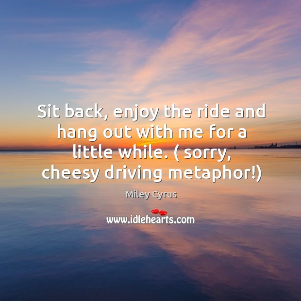 Sit back, enjoy the ride and hang out with me for a Miley Cyrus Picture Quote