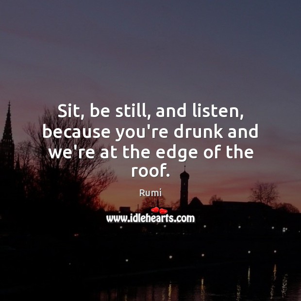 Sit, be still, and listen, because you’re drunk and we’re at the edge of the roof. Rumi Picture Quote