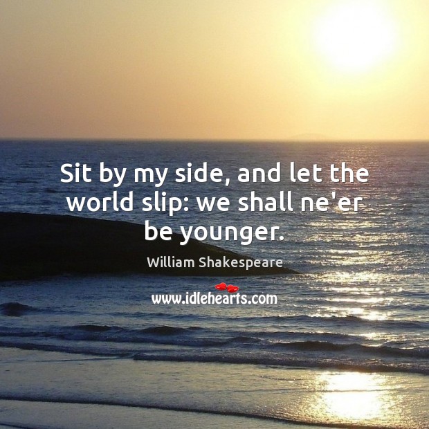 Sit by my side, and let the world slip: we shall ne’er be younger. Image