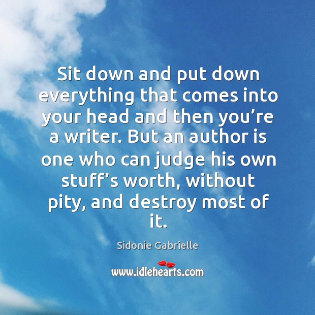 Sit down and put down everything that comes into your head and then you’re a writer. Sidonie Gabrielle Picture Quote