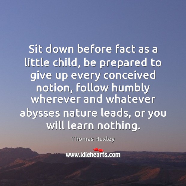 Sit down before fact as a little child, be prepared to give Thomas Huxley Picture Quote