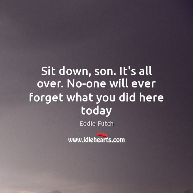 Sit down, son. It’s all over. No-one will ever forget what you did here today Eddie Futch Picture Quote