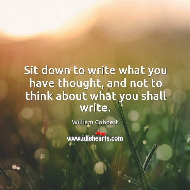 Sit down to write what you have thought, and not to think about what you shall write. William Cobbett Picture Quote