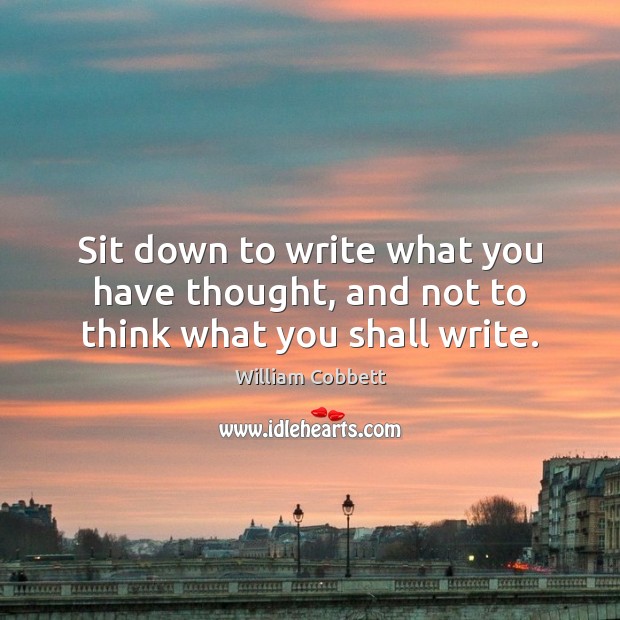 Sit down to write what you have thought, and not to think what you shall write. William Cobbett Picture Quote