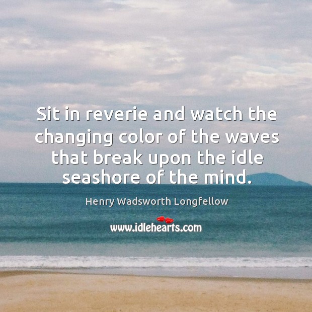 Sit in reverie and watch the changing color of the waves that break upon the idle seashore of the mind. Image