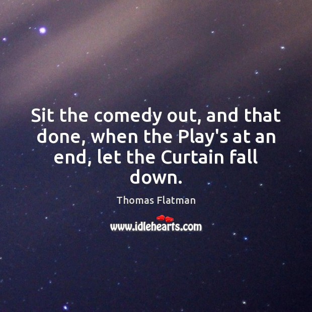 Sit the comedy out, and that done, when the Play’s at an end, let the Curtain fall down. Thomas Flatman Picture Quote