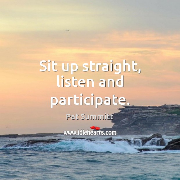 Sit up straight, listen and participate. Pat Summitt Picture Quote