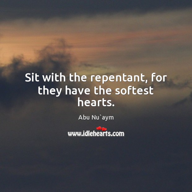 Sit with the repentant, for they have the softest hearts. Abu Nu`aym Picture Quote