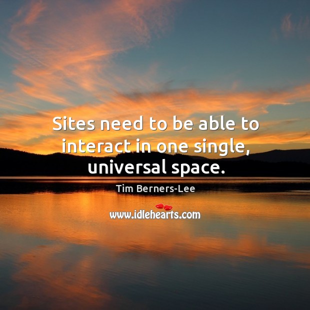Sites need to be able to interact in one single, universal space. Tim Berners-Lee Picture Quote