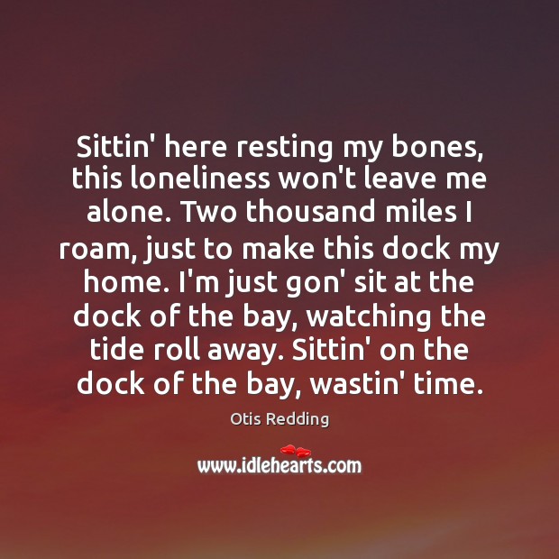 Sittin’ here resting my bones, this loneliness won’t leave me alone. Two Otis Redding Picture Quote