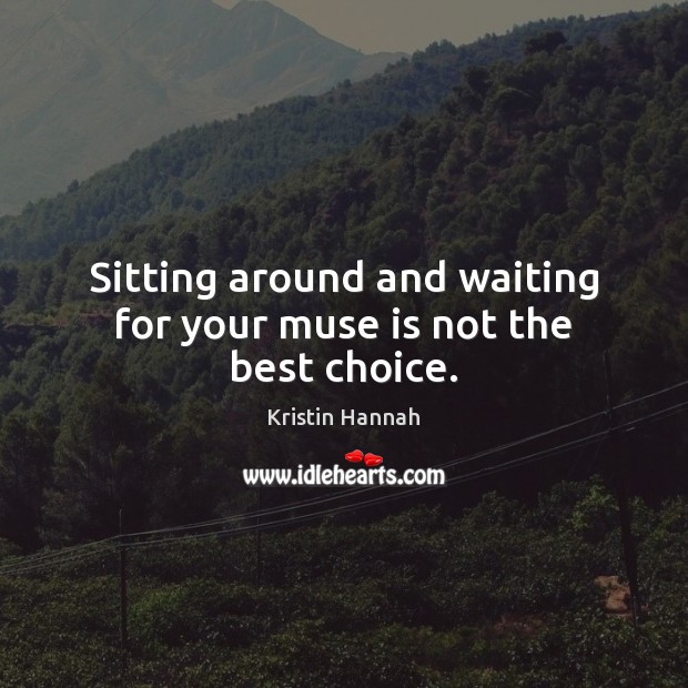 Sitting around and waiting for your muse is not the best choice. Kristin Hannah Picture Quote