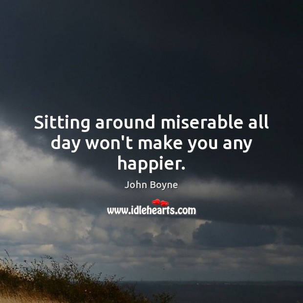 Sitting around miserable all day won’t make you any happier. John Boyne Picture Quote