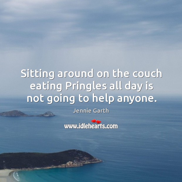 Sitting around on the couch eating Pringles all day is not going to help anyone. Jennie Garth Picture Quote