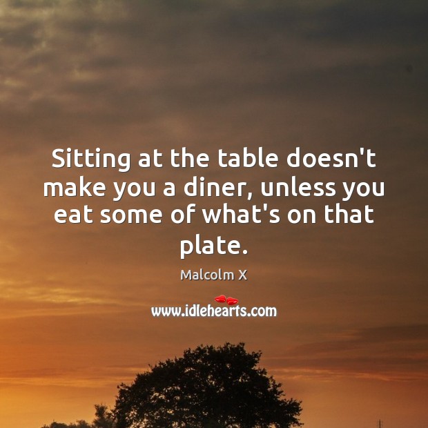 Sitting at the table doesn’t make you a diner, unless you eat Malcolm X Picture Quote