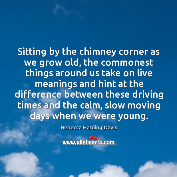 Sitting by the chimney corner as we grow old, the commonest things around us Rebecca Harding Davis Picture Quote