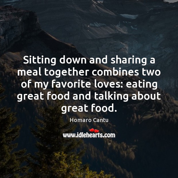 Sitting down and sharing a meal together combines two of my favorite Homaro Cantu Picture Quote