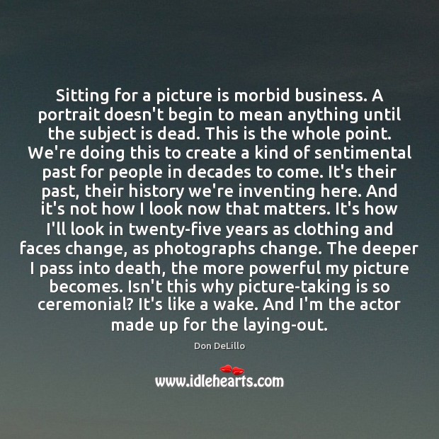 Sitting for a picture is morbid business. A portrait doesn’t begin to Don DeLillo Picture Quote