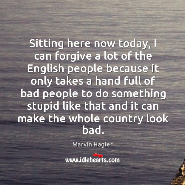 Sitting here now today, I can forgive a lot of the english people because it only takes Marvin Hagler Picture Quote
