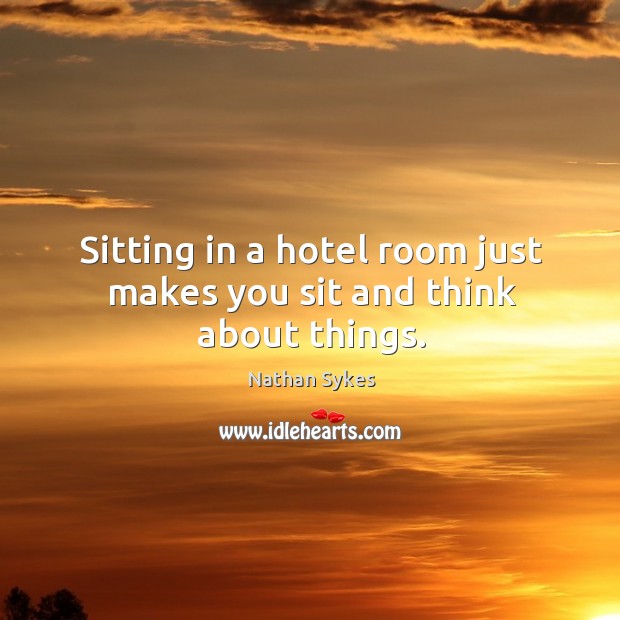 Sitting in a hotel room just makes you sit and think about things. Image