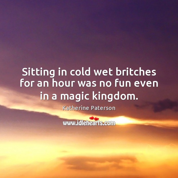 Sitting in cold wet britches for an hour was no fun even in a magic kingdom. Katherine Paterson Picture Quote