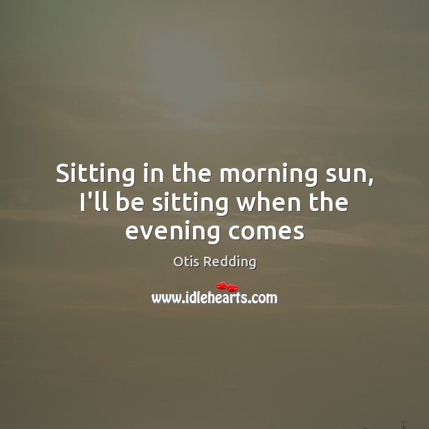 Sitting in the morning sun, I’ll be sitting when the evening comes Otis Redding Picture Quote