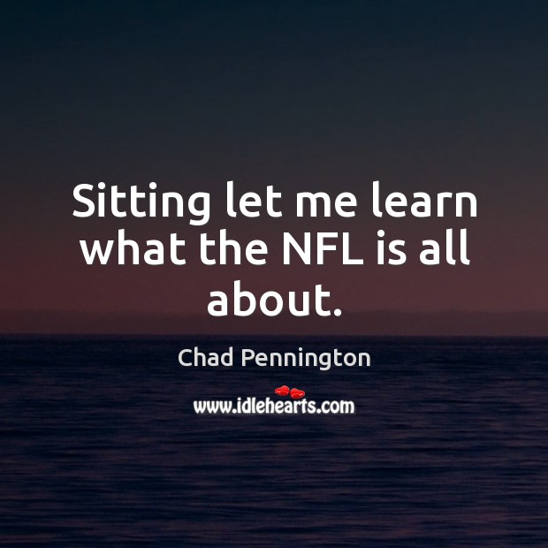 Sitting let me learn what the NFL is all about. Chad Pennington Picture Quote