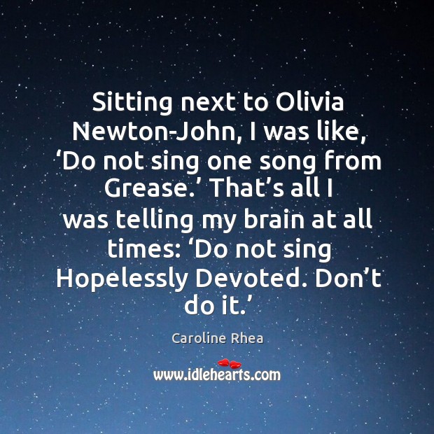 Sitting next to olivia newton-john, I was like, ‘do not sing one song from grease.’ Caroline Rhea Picture Quote