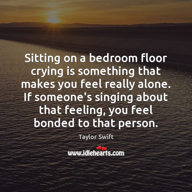 Sitting on a bedroom floor crying is something that makes you feel Taylor Swift Picture Quote